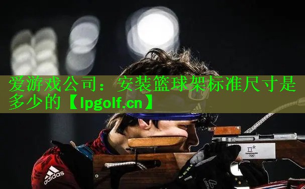 <strong>爱游戏公司：安装篮球架标准尺寸是多少的</strong>