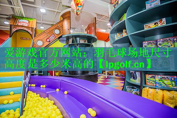 <strong>爱游戏官方网站：羽毛球场地尺寸高度是多少米高的</strong>