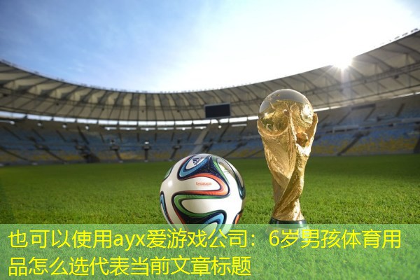 <strong>ayx爱游戏公司：6岁男孩体育用品怎么选</strong>