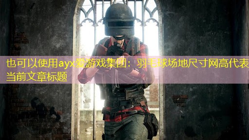 <strong>ayx爱游戏集团：羽毛球场地尺寸网高</strong>