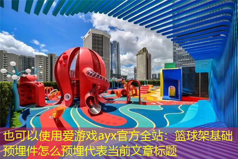 <strong>爱游戏ayx官方全站：篮球架基础预埋件怎么预埋</strong>