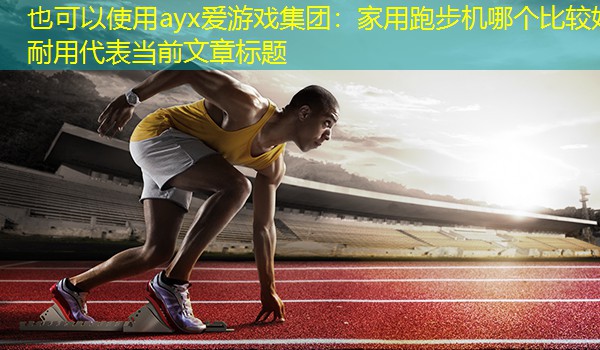 <strong>ayx爱游戏集团：家用跑步机哪个比较好耐用</strong>