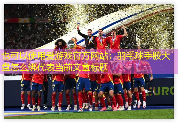 <strong>爱游戏官方网站：羽毛球手胶大盘怎么绑</strong>