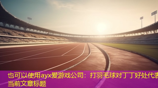 ayx爱游戏公司：打羽毛球对丁丁好处