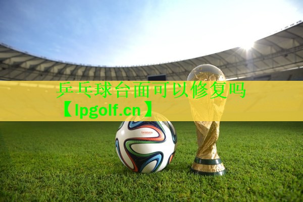 乒乓球台面可以修复吗