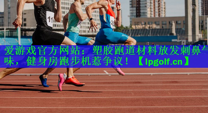 塑胶跑道材料放发刺鼻气味，健身房跑步机惹争议！