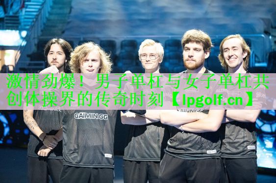 激情劲爆！男子单杠与女子单杠共创体操界的传奇时刻