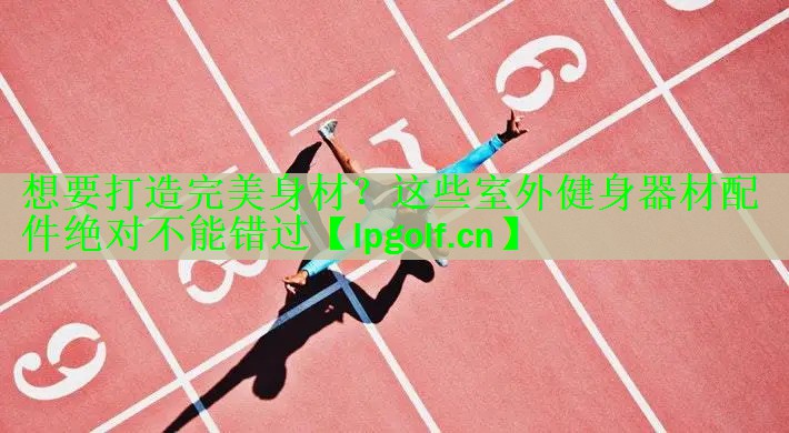 想要打造完美身材？这些室外健身器材配件绝对不能错过