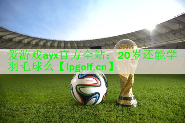 20岁还能学羽毛球么