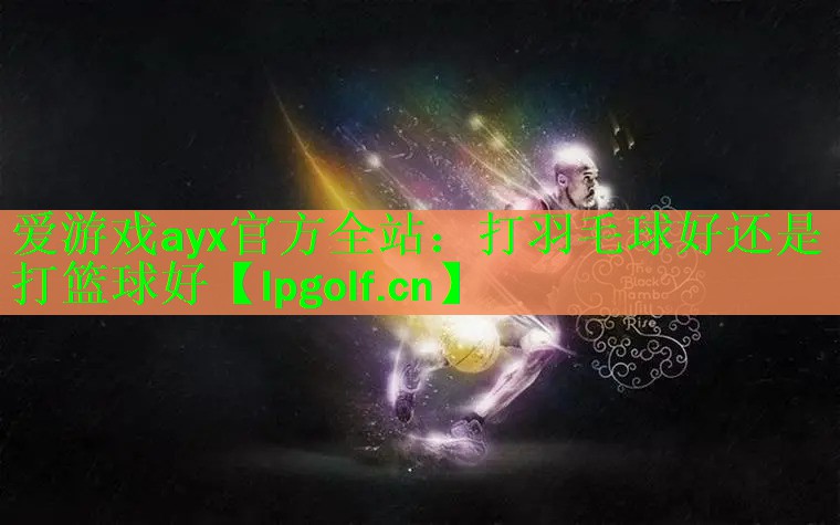 打羽毛球好还是打篮球好